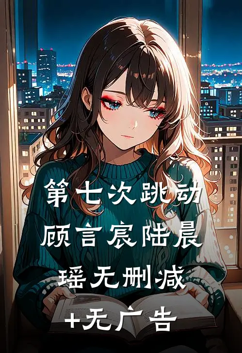 第七次跳动顾言宸陆晨瑶无删减+无广告