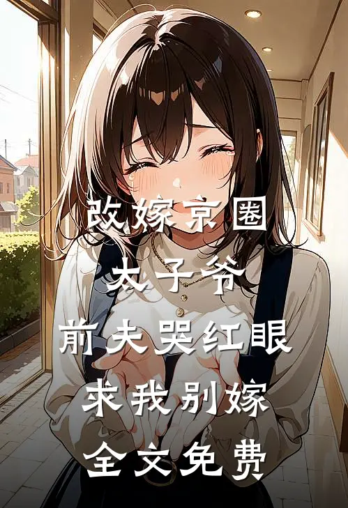 改嫁京圈太子爷，前夫哭红眼求我别嫁全文免费