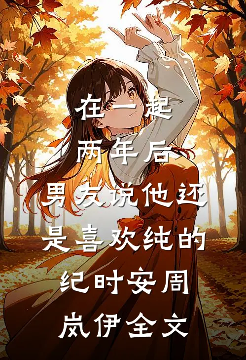 在一起两年后，男友说他还是喜欢纯的纪时安周岚伊全文