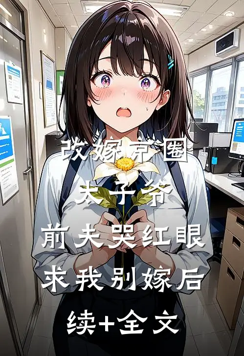 改嫁京圈太子爷，前夫哭红眼求我别嫁后续+全文