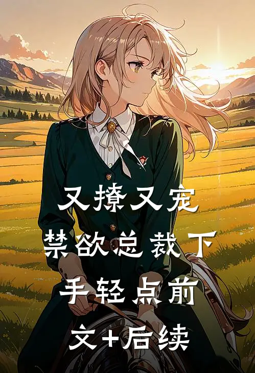 又撩又宠，禁欲总裁下手轻点前文+后续
