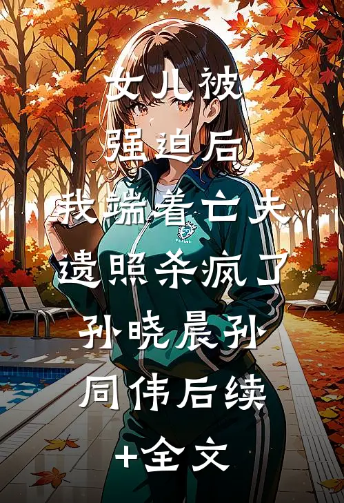女儿被强迫后，我端着亡夫遗照杀疯了。孙晓晨孙同伟后续+全文