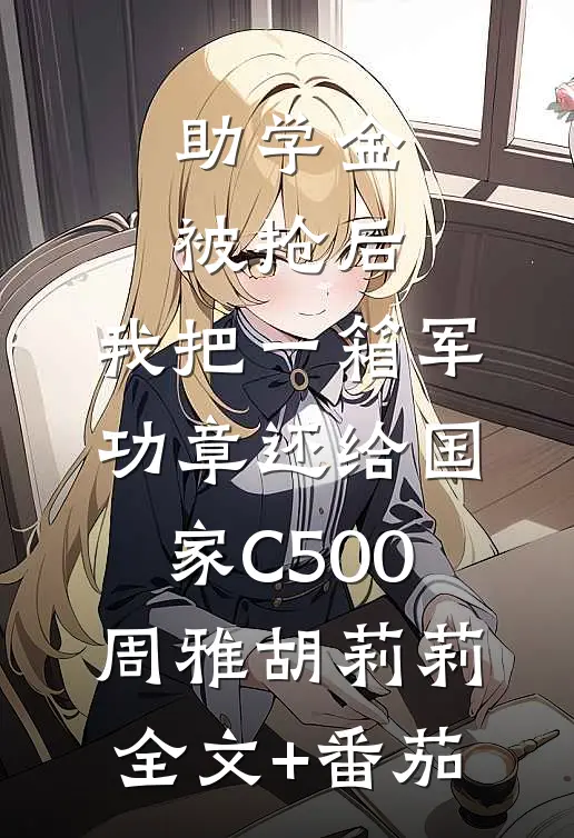 助学金被抢后，我把一箱军功章还给国家C500周雅胡莉莉全文+番茄