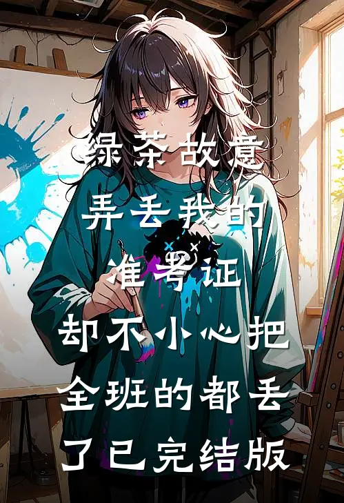 绿茶故意弄丢我的准考证，却不小心把全班的都丢了已完结版