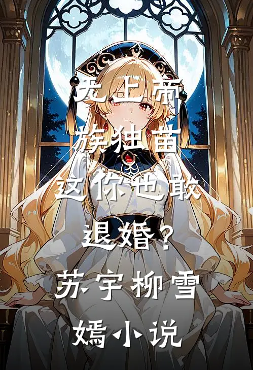 无上帝族独苗，这你也敢退婚？苏宇柳雪嫣小说
