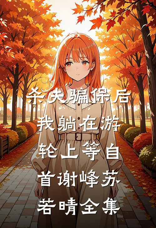 杀夫骗保后，我躺在游轮上等自首谢峰苏若晴全集