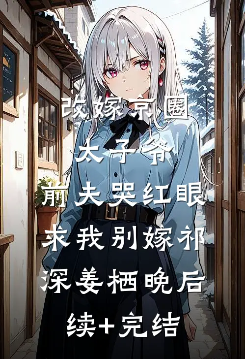 改嫁京圈太子爷，前夫哭红眼求我别嫁祁深姜栖晚后续+完结