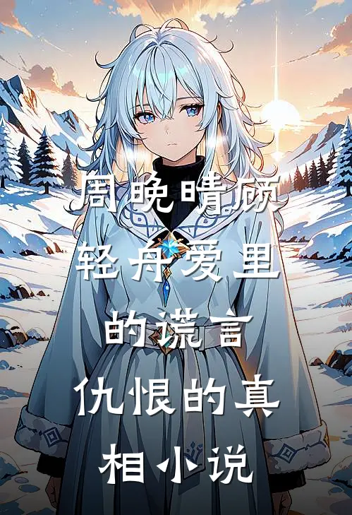 周晚晴顾轻舟爱里的谎言，仇恨的真相小说