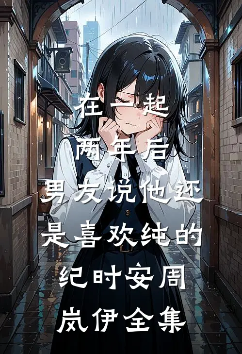 在一起两年后，男友说他还是喜欢纯的纪时安周岚伊 全集