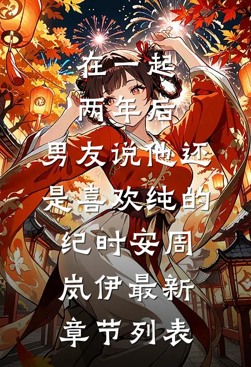 在一起两年后，男友说他还是喜欢纯的纪时安周岚伊最新章节列表