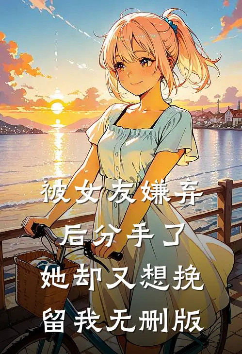 被女友嫌弃后分手了，她却又想挽留我无删版