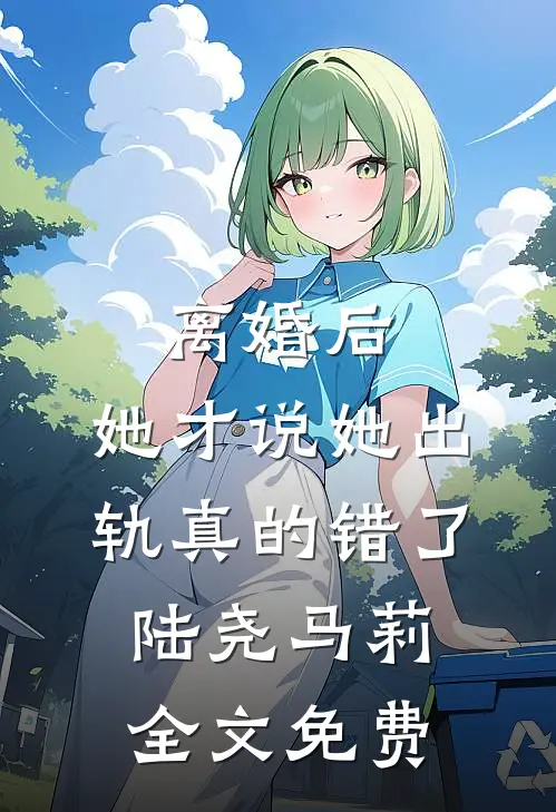离婚后，她才说她出轨真的错了陆尧马莉全文免费
