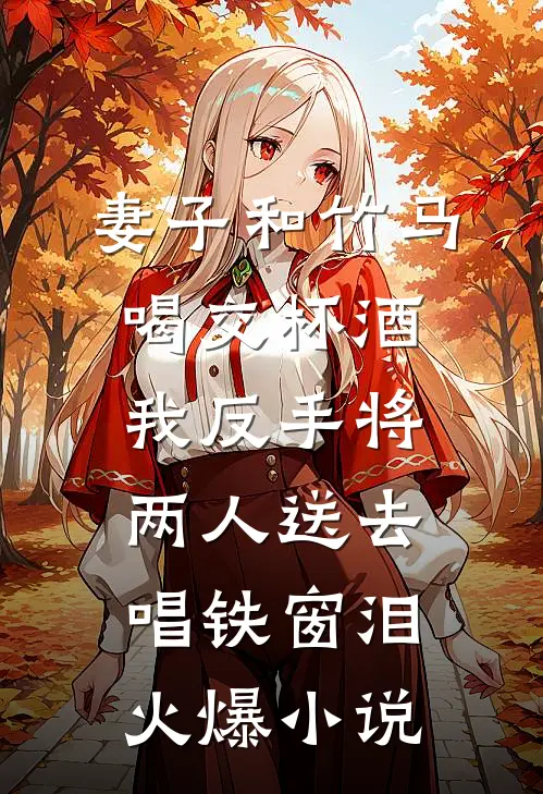 妻子和竹马喝交杯酒，我反手将两人送去唱铁窗泪火爆小说