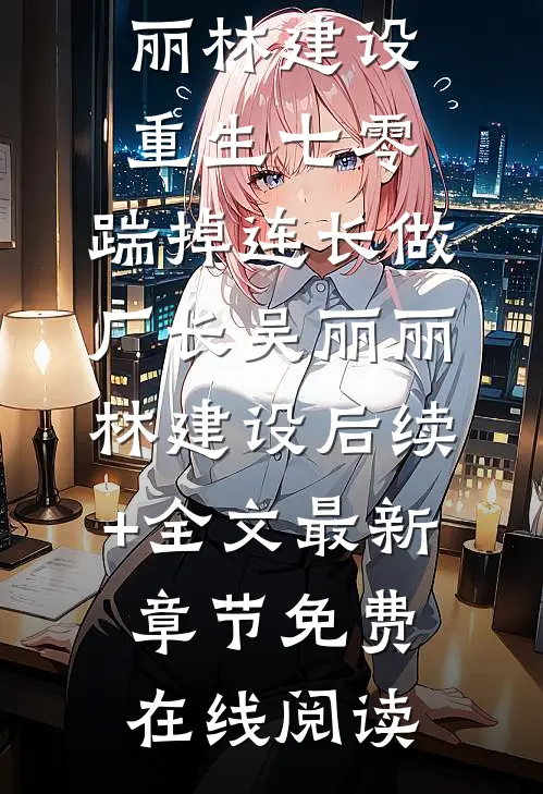 重生七零，踹掉连长做厂长吴丽丽林建设后续+全文