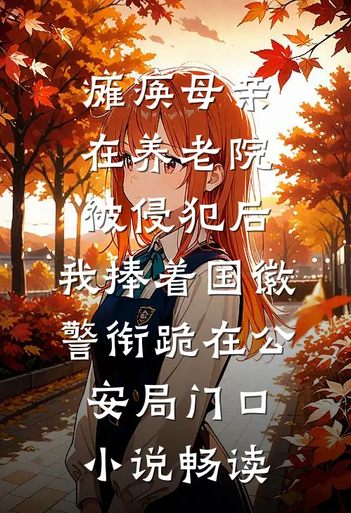 瘫痪母亲在养老院被侵犯后，我捧着国徽警衔跪在公安局门口小说畅读