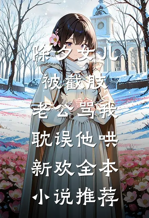 除夕女儿被截肢，老公骂我耽误他哄新欢全本小说推荐