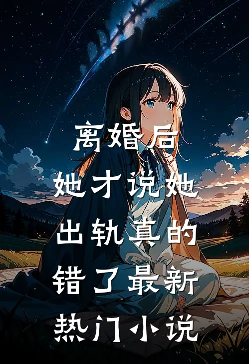 离婚后，她才说她出轨真的错了最新热门小说
