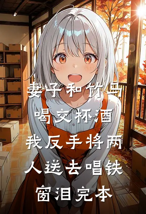 妻子和竹马喝交杯酒，我反手将两人送去唱铁窗泪完本