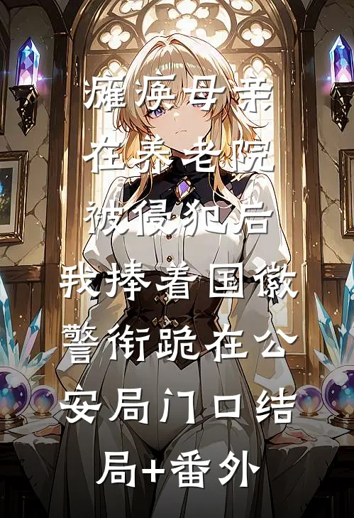 瘫痪母亲在养老院被侵犯后，我捧着国徽警衔跪在公安局门口结局+番外