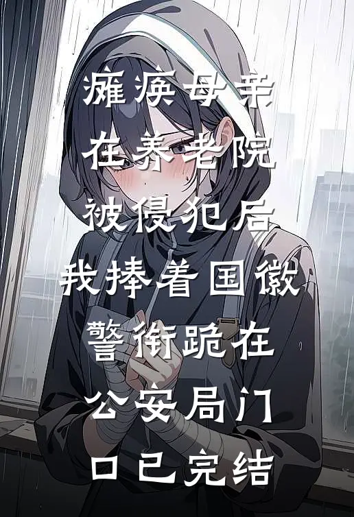 瘫痪母亲在养老院被侵犯后，我捧着国徽警衔跪在公安局门口已完结