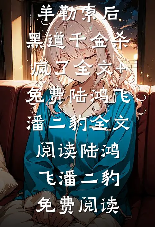 被恶蠢男友当成肥羊勒索后，黑道千金杀疯了全文+免费