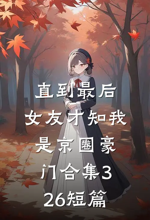 直到最后，女友才知我是京圈豪门合集326短篇