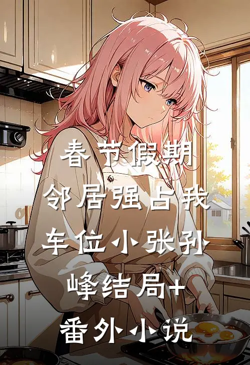 春节假期，邻居强占我车位小张孙峰结局+番外小说