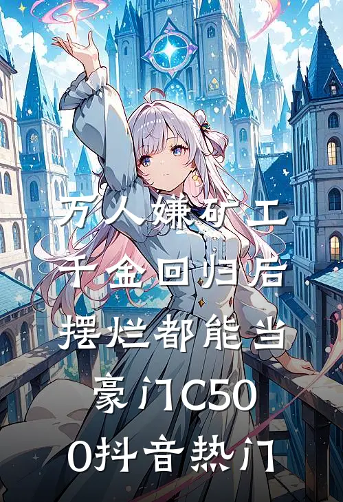 万人嫌矿工千金回归后，摆烂都能当豪门C500抖音热门