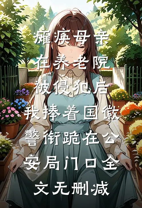 瘫痪母亲在养老院被侵犯后，我捧着国徽警衔跪在公安局门口全文无删减