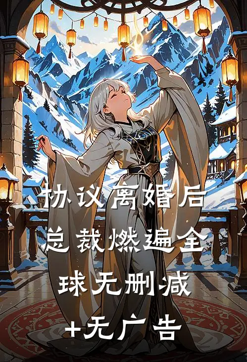 协议离婚后，总裁燃遍全球无删减+无广告