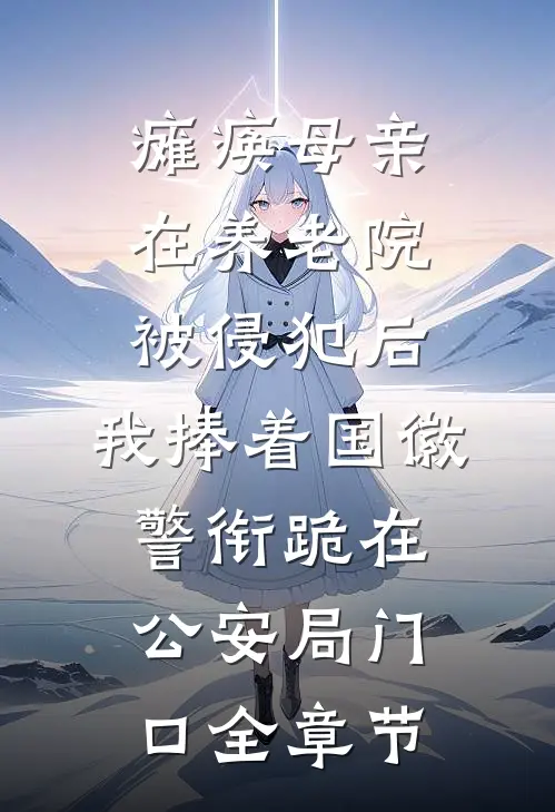 瘫痪母亲在养老院被侵犯后，我捧着国徽警衔跪在公安局门口全章节