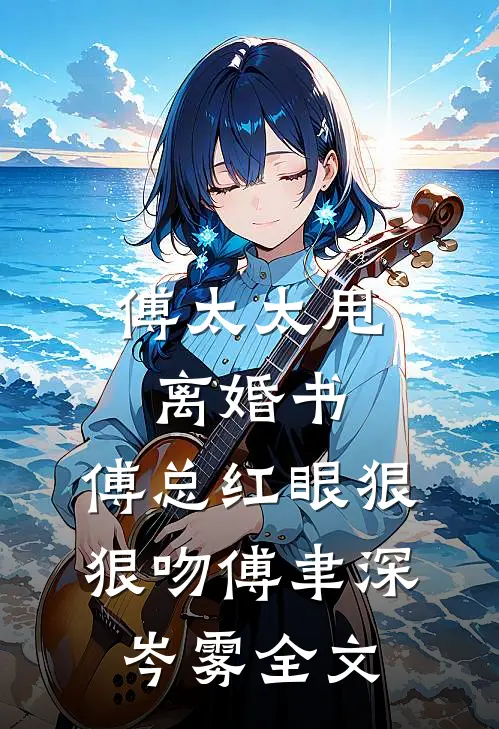 傅太太甩离婚书，傅总红眼狠狠吻傅聿深岑雾全文