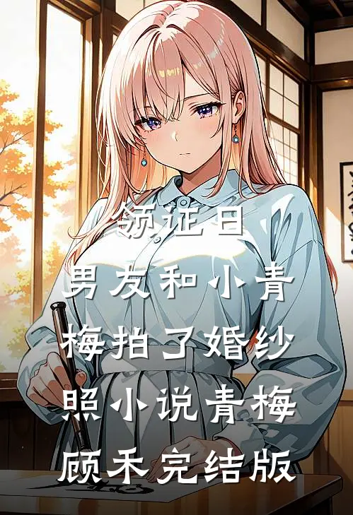 领证日，男友和小青梅拍了婚纱照小说青梅顾禾完结版