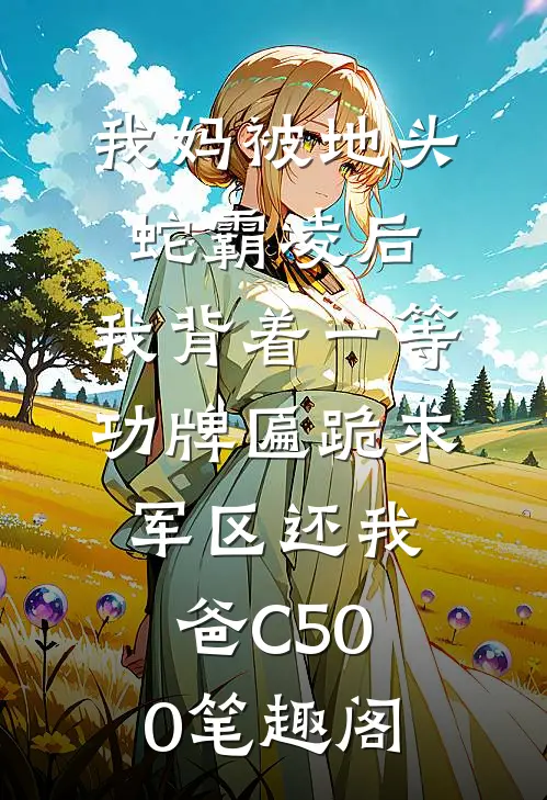 我妈被地头蛇霸凌后，我背着一等功牌匾跪求军区还我爸C500笔趣阁