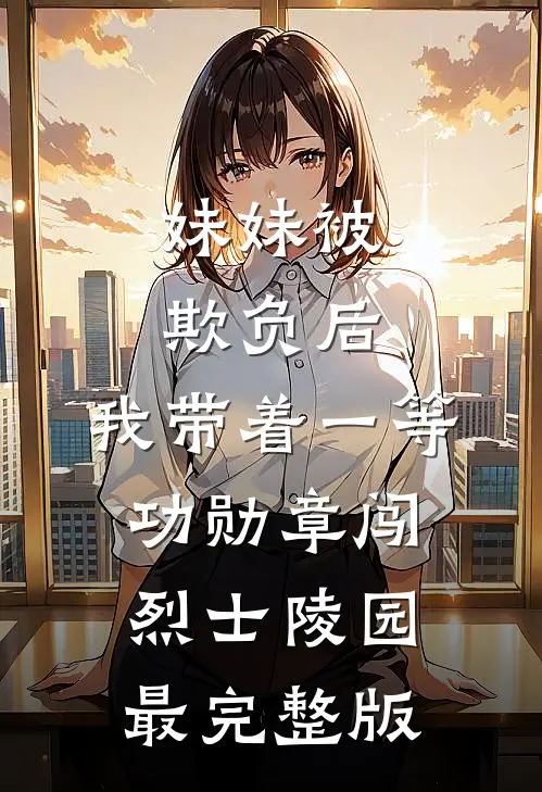 妹妹被欺负后，我带着一等功勋章闯烈士陵园最完整版