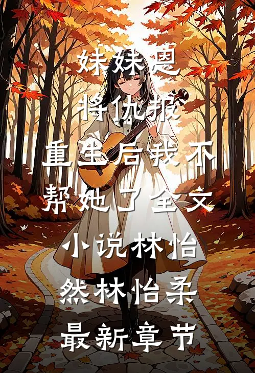 妹妹恩将仇报，重生后我不帮她了全文小说林怡然林怡柔最新章节