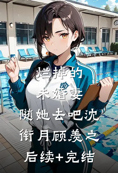 烂掉的未婚妻，随她去吧沈衔月顾羡之后续+完结