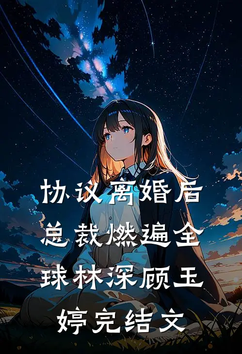 协议离婚后，总裁燃遍全球林深顾玉婷完结文