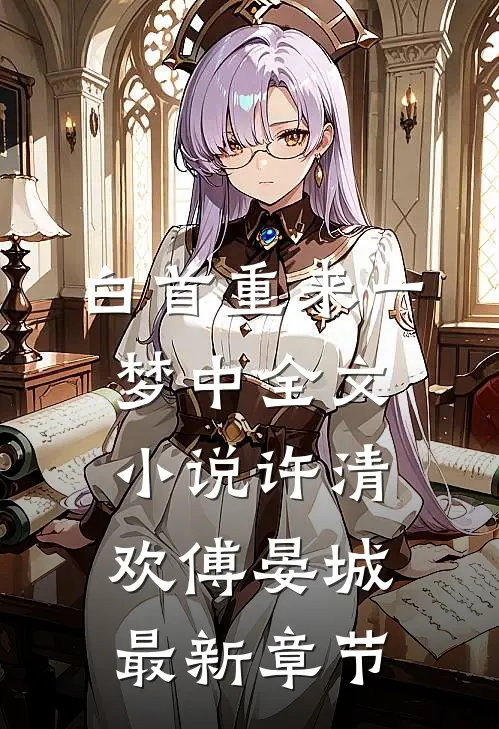 白首重来一梦中全文小说许清欢傅晏城最新章节