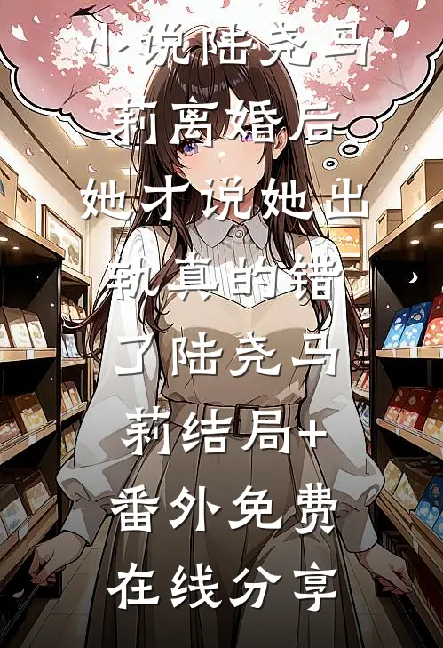 离婚后,她才说她出轨真的错了陆尧马莉结局+番外
