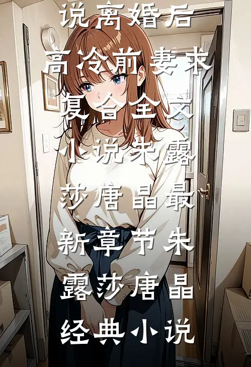 离婚后,高冷前妻求复合全文小说朱露莎唐晶最新章节