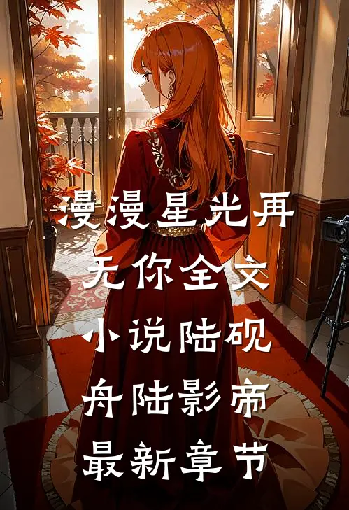 漫漫星光再无你全文小说陆砚舟陆影帝最新章节