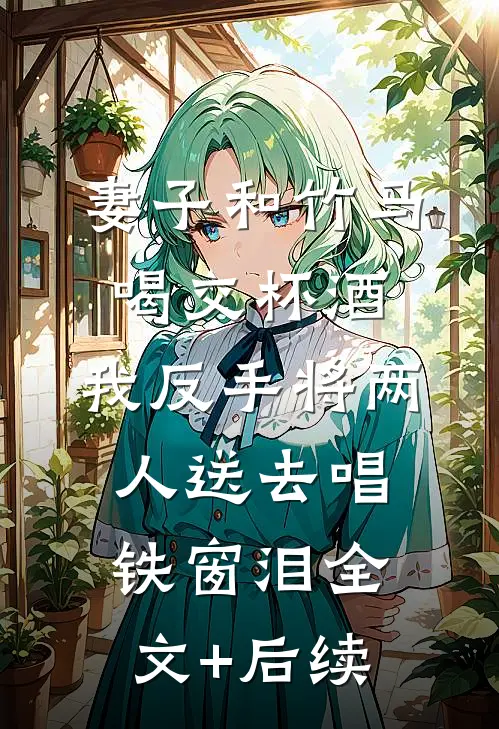 妻子和竹马喝交杯酒，我反手将两人送去唱铁窗泪全文+后续