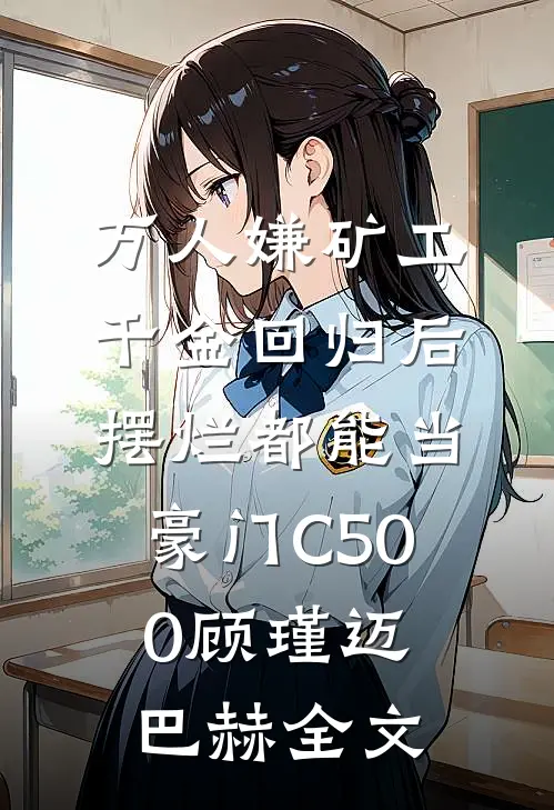 万人嫌矿工千金回归后，摆烂都能当豪门C500顾瑾迈巴赫全文