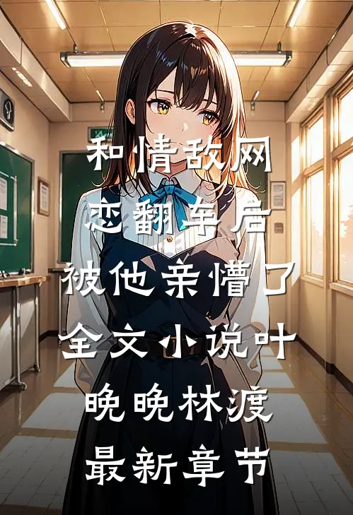 和情敌网恋翻车后，被他亲懵了全文小说叶晚晚林渡最新章节
