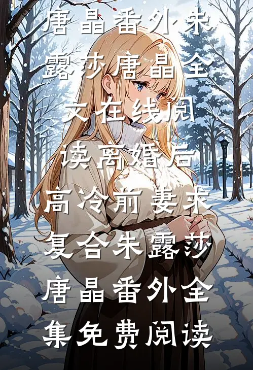 离婚后，高冷前妻求复合朱露莎唐晶番外