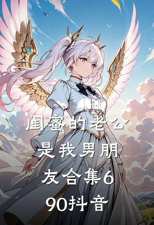 闺蜜的老公是我男朋友合集690抖音