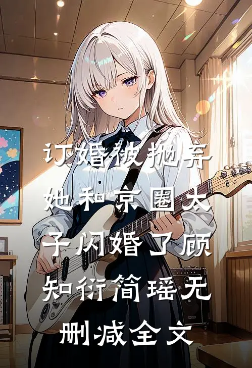 订婚被抛弃，她和京圈太子闪婚了顾知衍简瑶无删减全文