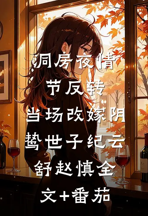 洞房夜情节反转，当场改嫁阴鸷世子纪云舒赵慎全文+番茄