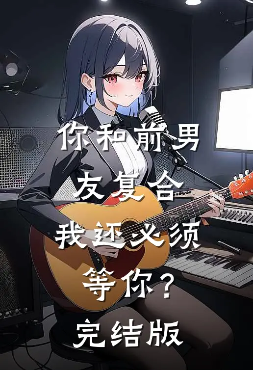 你和前男友复合，我还必须等你？完结版